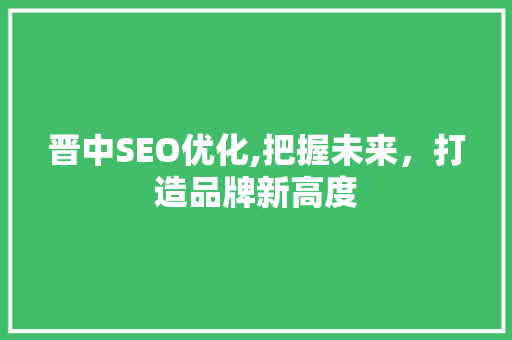 晋中SEO优化,把握未来，打造品牌新高度