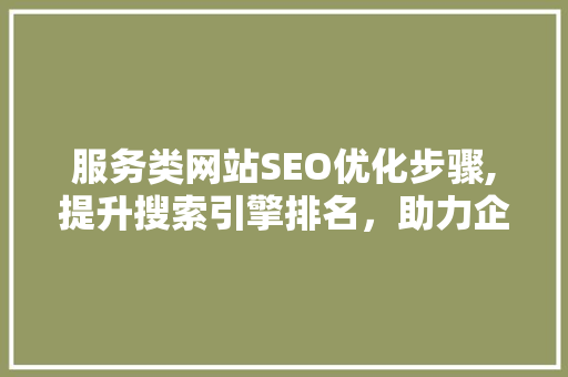 服务类网站SEO优化步骤,提升搜索引擎排名，助力企业品牌传播