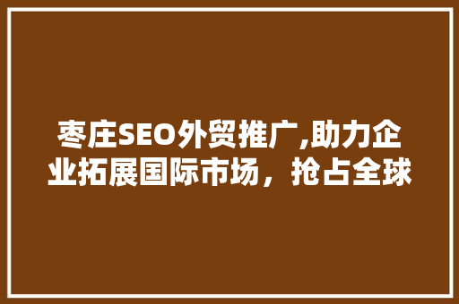 枣庄SEO外贸推广,助力企业拓展国际市场，抢占全球商机