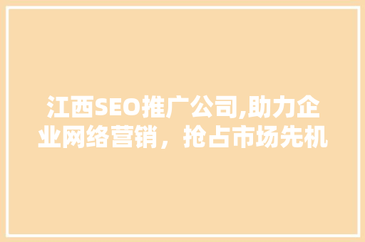 江西SEO推广公司,助力企业网络营销，抢占市场先机