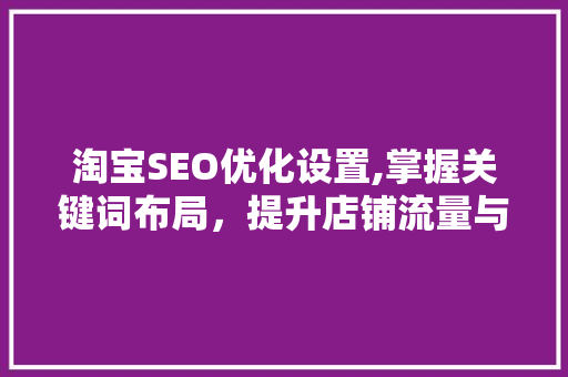 淘宝SEO优化设置,掌握关键词布局，提升店铺流量与转化