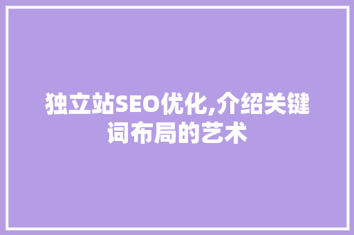 独立站SEO优化,介绍关键词布局的艺术