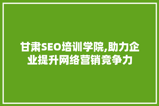 甘肃SEO培训学院,助力企业提升网络营销竞争力