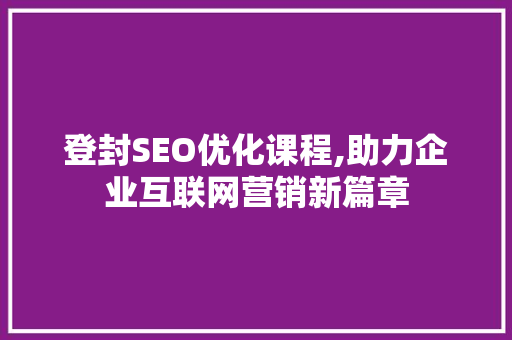 登封SEO优化课程,助力企业互联网营销新篇章