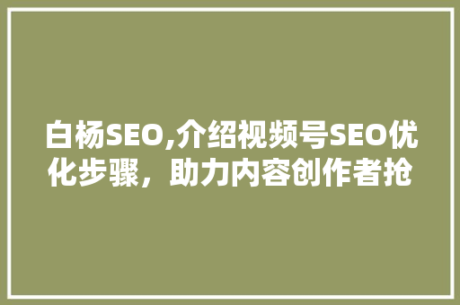 白杨SEO,介绍视频号SEO优化步骤，助力内容创作者抢占流量高地