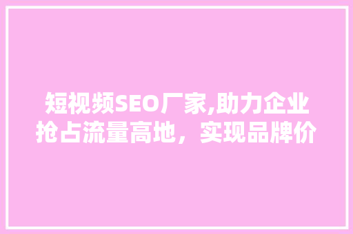 短视频SEO厂家,助力企业抢占流量高地，实现品牌价值最大化