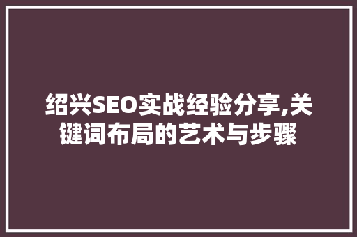 绍兴SEO实战经验分享,关键词布局的艺术与步骤
