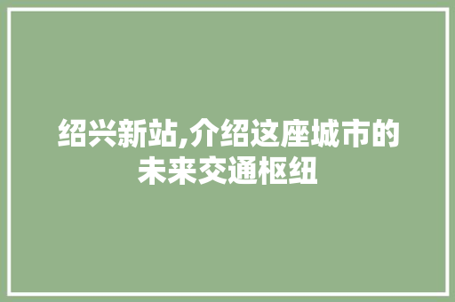 绍兴新站,介绍这座城市的未来交通枢纽