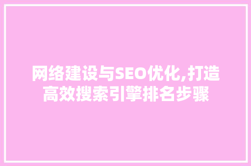网络建设与SEO优化,打造高效搜索引擎排名步骤