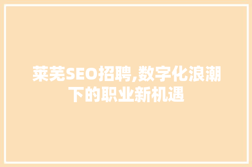 莱芜SEO招聘,数字化浪潮下的职业新机遇