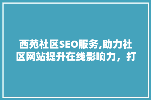 西苑社区SEO服务,助力社区网站提升在线影响力，打造品牌新高度