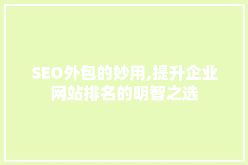 SEO外包的妙用,提升企业网站排名的明智之选