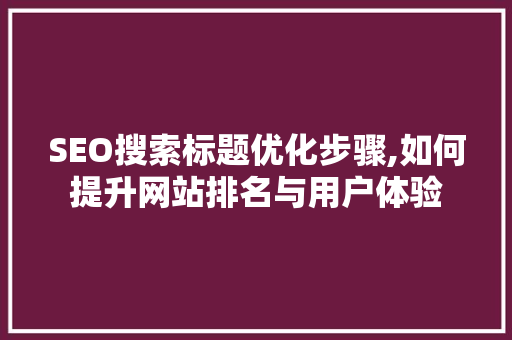 SEO搜索标题优化步骤,如何提升网站排名与用户体验