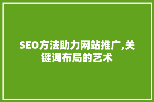 SEO方法助力网站推广,关键词布局的艺术