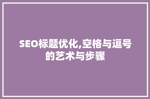 SEO标题优化,空格与逗号的艺术与步骤