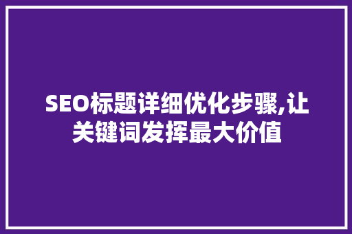 SEO标题详细优化步骤,让关键词发挥最大价值