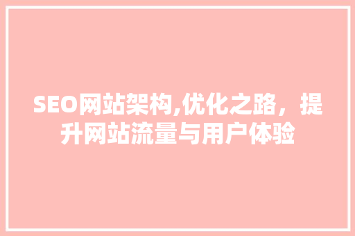 SEO网站架构,优化之路，提升网站流量与用户体验