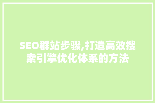 SEO群站步骤,打造高效搜索引擎优化体系的方法