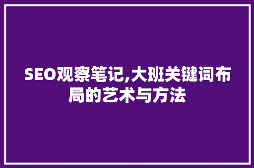 SEO观察笔记,大班关键词布局的艺术与方法
