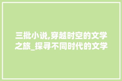 三批小说,穿越时空的文学之旅_探寻不同时代的文学魅力
