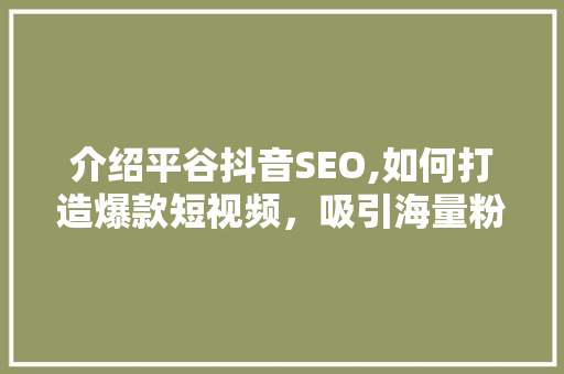 介绍平谷抖音SEO,如何打造爆款短视频，吸引海量粉丝
