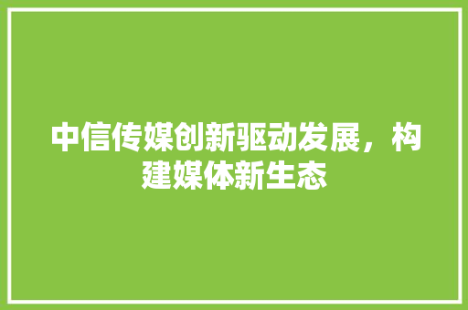 中信传媒创新驱动发展，构建媒体新生态