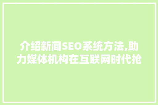 介绍新闻SEO系统方法,助力媒体机构在互联网时代抢占先机