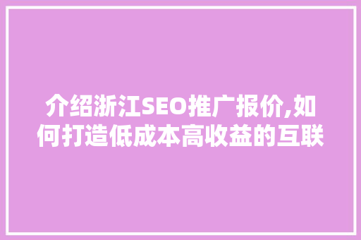 介绍浙江SEO推广报价,如何打造低成本高收益的互联网营销步骤