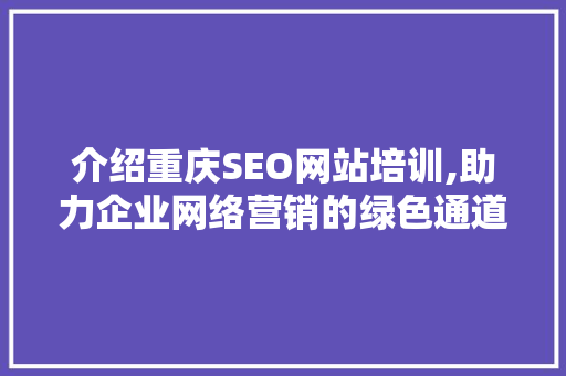 介绍重庆SEO网站培训,助力企业网络营销的绿色通道