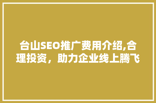台山SEO推广费用介绍,合理投资，助力企业线上腾飞