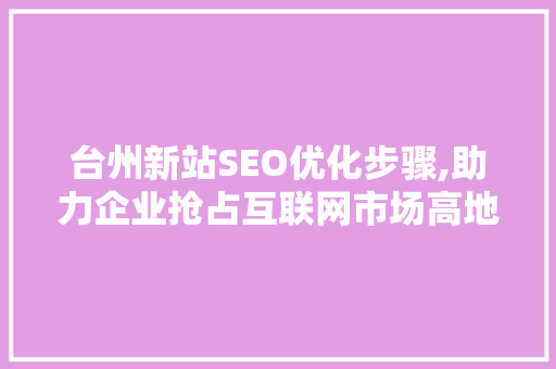 台州新站SEO优化步骤,助力企业抢占互联网市场高地