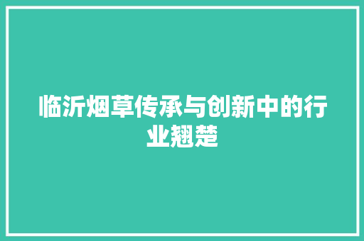 临沂烟草传承与创新中的行业翘楚