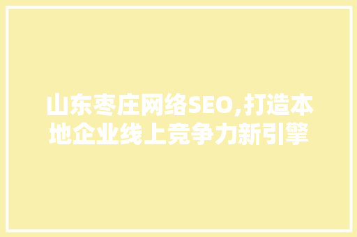 山东枣庄网络SEO,打造本地企业线上竞争力新引擎