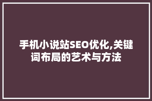 手机小说站SEO优化,关键词布局的艺术与方法