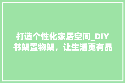 打造个性化家居空间_DIY书架置物架，让生活更有品味
