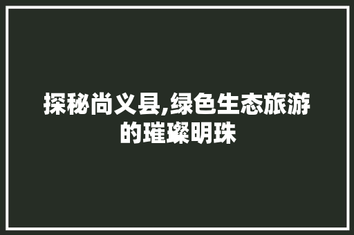 探秘尚义县,绿色生态旅游的璀璨明珠