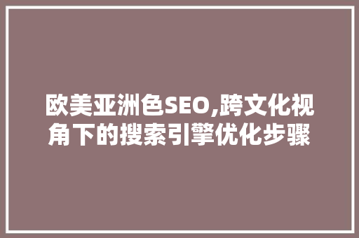 欧美亚洲色SEO,跨文化视角下的搜索引擎优化步骤