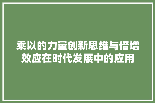 乘以的力量创新思维与倍增效应在时代发展中的应用