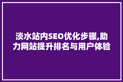 淡水站内SEO优化步骤,助力网站提升排名与用户体验
