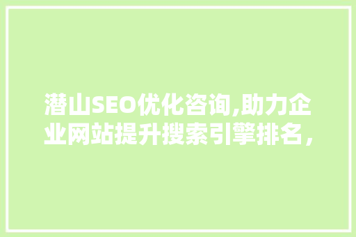 潜山SEO优化咨询,助力企业网站提升搜索引擎排名，抢占网络市场先机