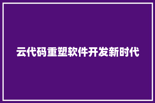 云代码重塑软件开发新时代