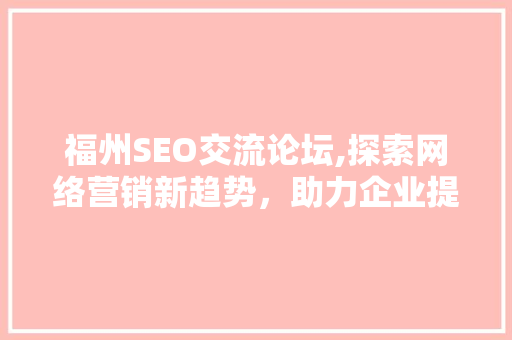 福州SEO交流论坛,探索网络营销新趋势，助力企业提升品牌影响力