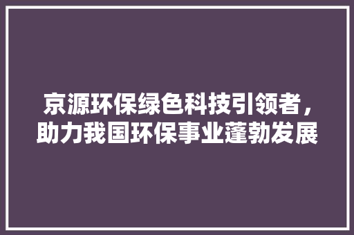 京源环保绿色科技引领者，助力我国环保事业蓬勃发展