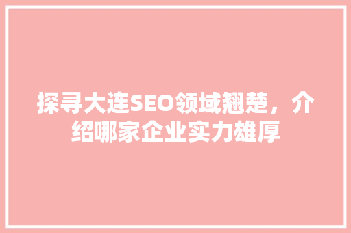 探寻大连SEO领域翘楚，介绍哪家企业实力雄厚