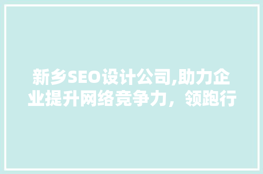 新乡SEO设计公司,助力企业提升网络竞争力，领跑行业新篇章