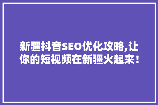 新疆抖音SEO优化攻略,让你的短视频在新疆火起来！