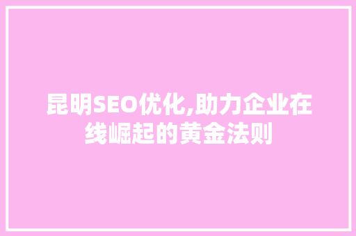 昆明SEO优化,助力企业在线崛起的黄金法则