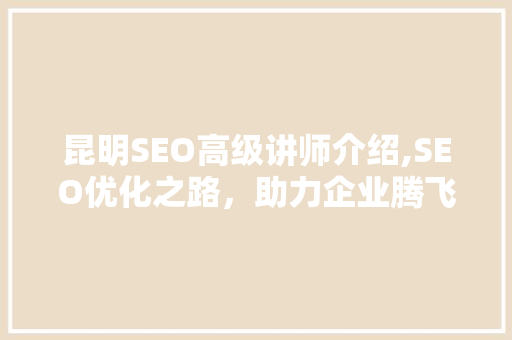 昆明SEO高级讲师介绍,SEO优化之路，助力企业腾飞