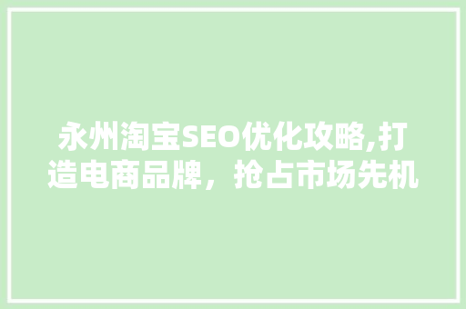 永州淘宝SEO优化攻略,打造电商品牌，抢占市场先机