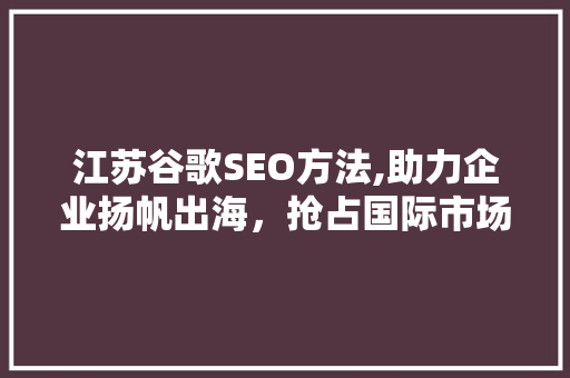 江苏谷歌SEO方法,助力企业扬帆出海，抢占国际市场先机